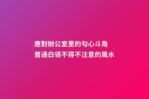 應對辦公室里的勾心斗角 普通白領不得不注意的風水